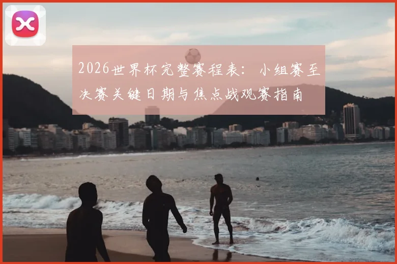 2026世界杯完整赛程表:小组赛至决赛关键日期与焦点战观赛指南