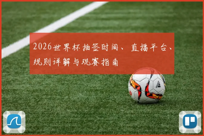 2026世界杯抽签时间、直播平台、规则详解与观赛指南