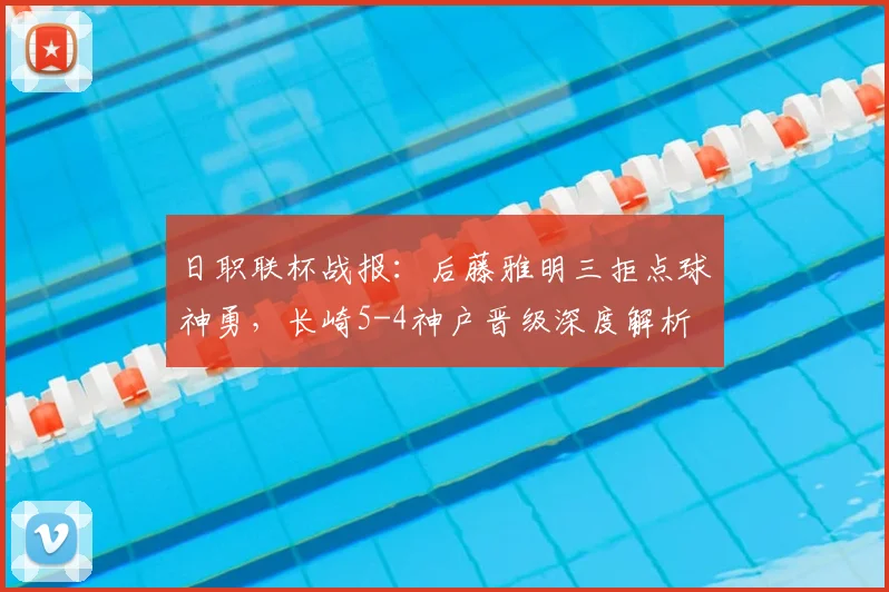 日职联杯战报:后藤雅明三拒点球神勇,长崎5-4神户晋级深度解析