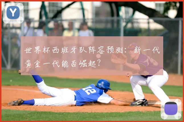 世界杯西班牙队阵容预测:新一代黄金一代能否崛起?