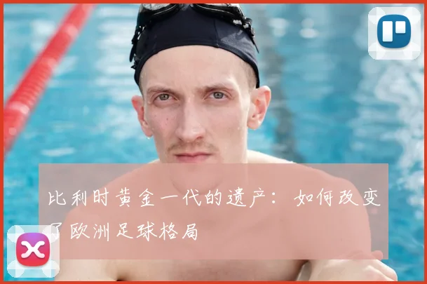 比利时黄金一代的遗产:如何改变了欧洲足球格局
