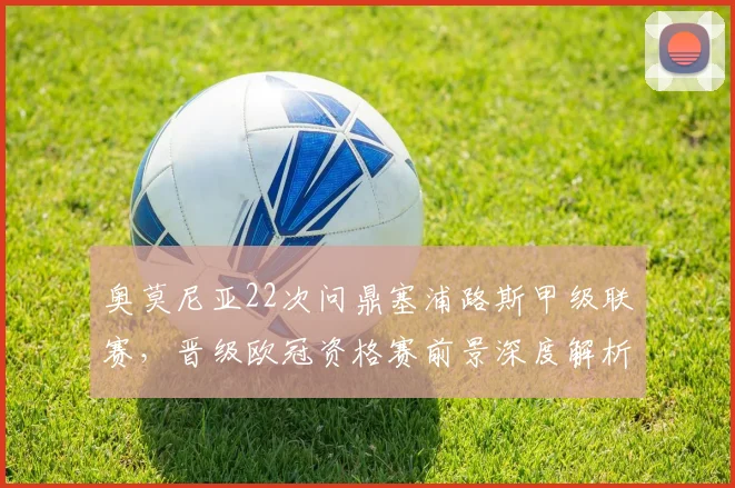 奥莫尼亚22次问鼎塞浦路斯甲级联赛，晋级欧冠资格赛前景深度解析