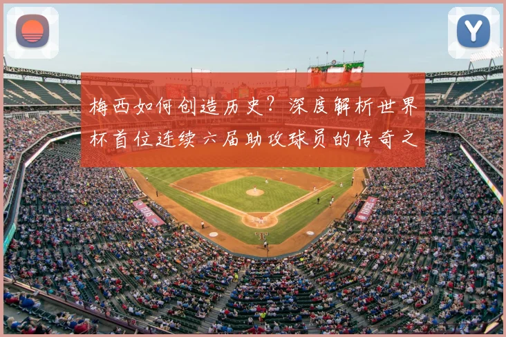 梅西如何创造历史?深度解析世界杯首位连续六届助攻球员的传奇之路
