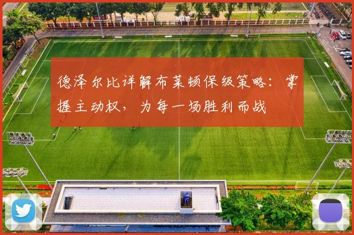 德泽尔比详解布莱顿保级策略:掌握主动权,为每一场胜利而战