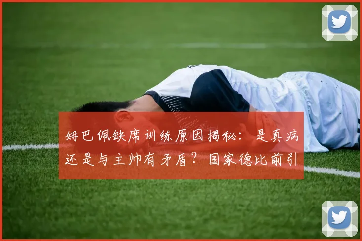 姆巴佩缺席训练原因揭秘:是真病还是与主帅有矛盾?国家德比前引关注