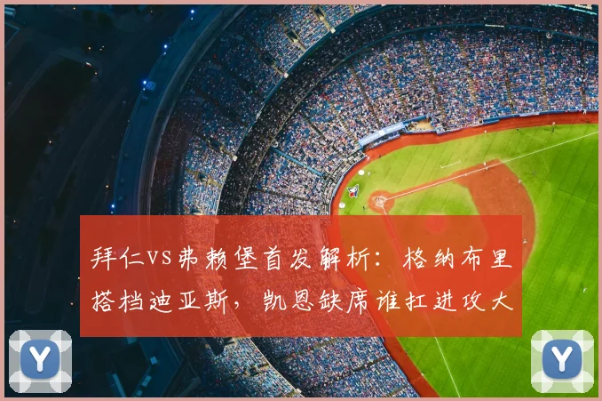 拜仁vs弗赖堡首发解析：格纳布里搭档迪亚斯，凯恩缺席谁扛进攻大旗？奥利塞角色引关注