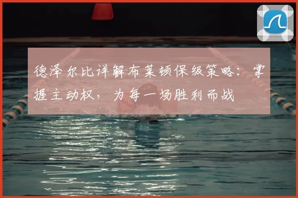 德泽尔比详解布莱顿保级策略:掌握主动权,为每一场胜利而战