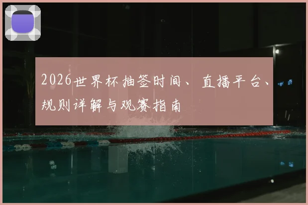2026世界杯抽签时间、直播平台、规则详解与观赛指南
