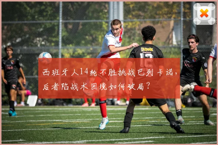 西班牙人14轮不胜挑战巴列卡诺，后者陷战术困境如何破局？