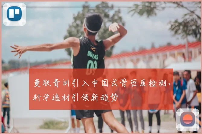 曼联青训引入中国式骨密度检测，科学选材引领新趋势