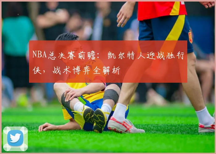 NBA总决赛前瞻:凯尔特人迎战独行侠,战术博弈全解析