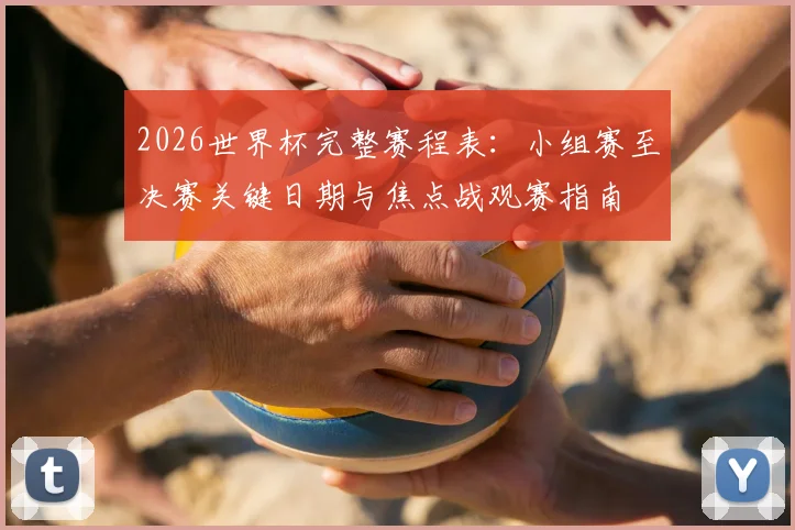2026世界杯完整赛程表:小组赛至决赛关键日期与焦点战观赛指南