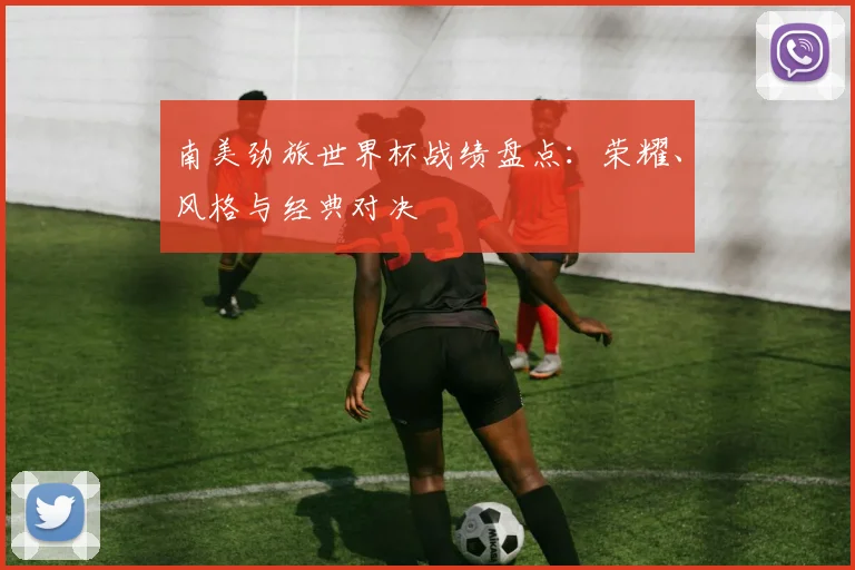 南美劲旅世界杯战绩盘点:荣耀、风格与经典对决