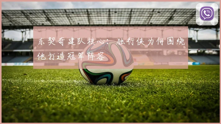 东契奇建队核心:独行侠为何围绕他打造冠军阵容