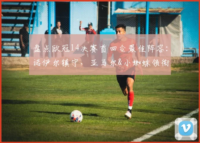 盘点欧冠14决赛首回合最佳阵容：诺伊尔镇守，亚马尔&小蜘蛛领衔