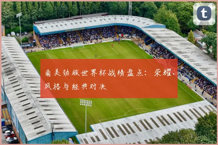 南美劲旅世界杯战绩盘点:荣耀、风格与经典对决