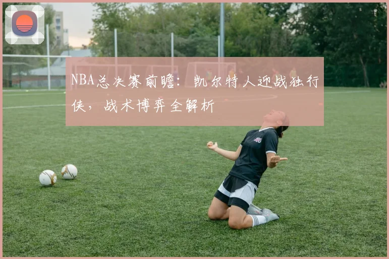 NBA总决赛前瞻:凯尔特人迎战独行侠,战术博弈全解析