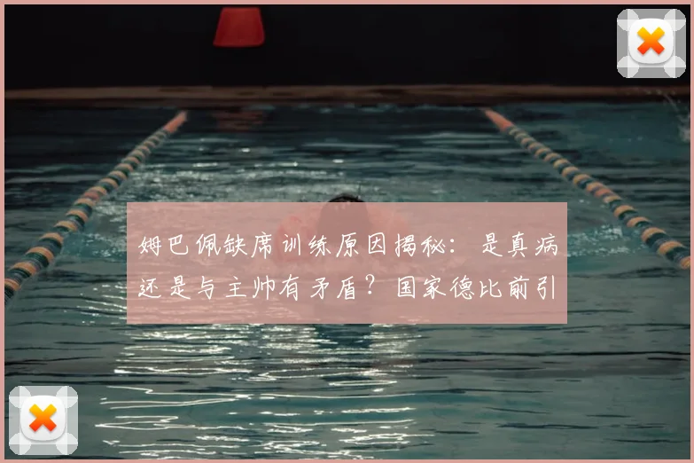 姆巴佩缺席训练原因揭秘：是真病还是与主帅有矛盾？国家德比前引关注