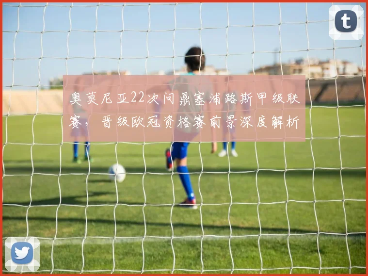 奥莫尼亚22次问鼎塞浦路斯甲级联赛，晋级欧冠资格赛前景深度解析