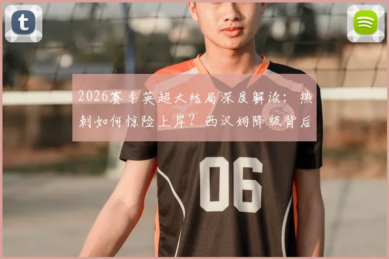 2026赛季英超大结局深度解读:热刺如何惊险上岸?西汉姆降级背后三大致命失误剖析